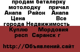 продам баталерку мотолодку 22 причал Анапа › Район ­ Анапа › Цена ­ 1 800 000 - Все города Недвижимость » Куплю   . Мордовия респ.,Саранск г.